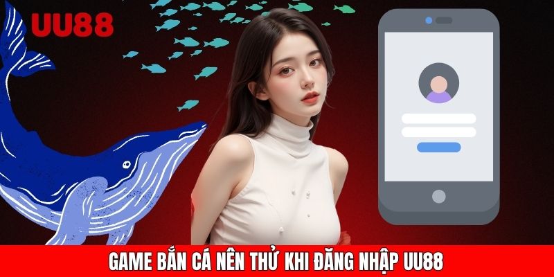 Game bắn cá nên thử khi đăng nhập UU88