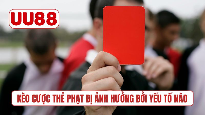 Kèo cược thẻ phạt bị ảnh hưởng bởi yếu tố nào